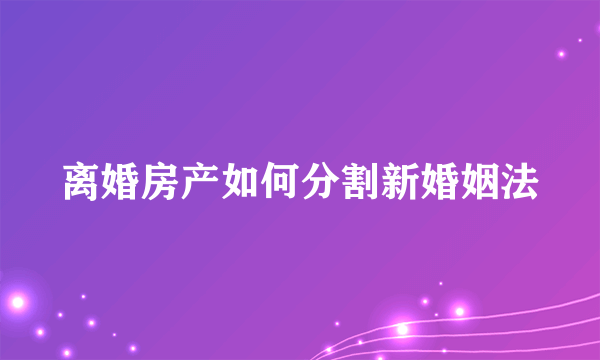 离婚房产如何分割新婚姻法