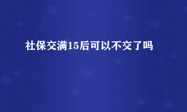 社保交满15后可以不交了吗