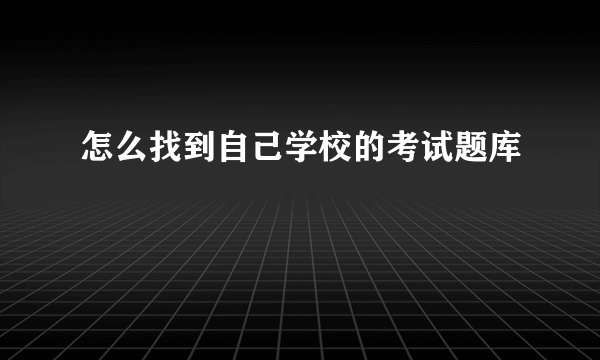 怎么找到自己学校的考试题库