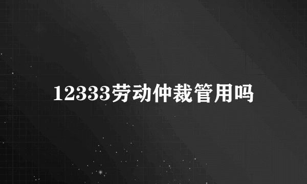 12333劳动仲裁管用吗