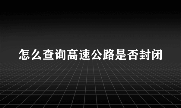 怎么查询高速公路是否封闭