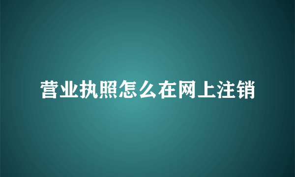 营业执照怎么在网上注销