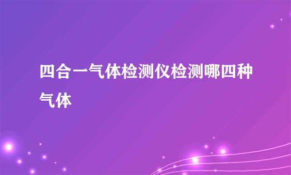 四合一气体检测仪检测哪四种气体