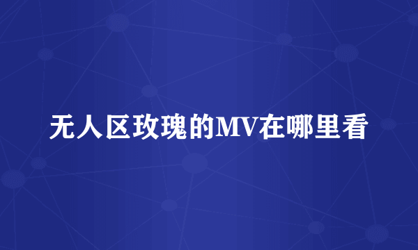 无人区玫瑰的MV在哪里看