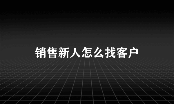 销售新人怎么找客户