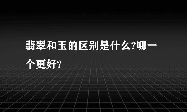 翡翠和玉的区别是什么?哪一个更好?