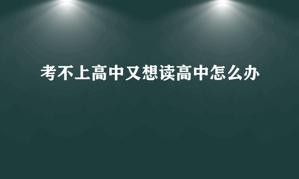 考不上高中又想读高中怎么办