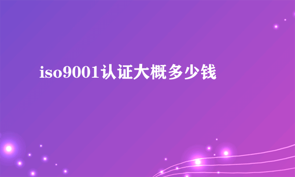 iso9001认证大概多少钱