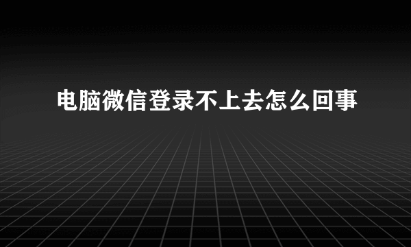 电脑微信登录不上去怎么回事