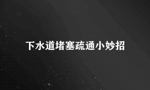 下水道堵塞疏通小妙招