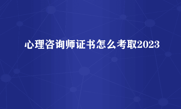 心理咨询师证书怎么考取2023