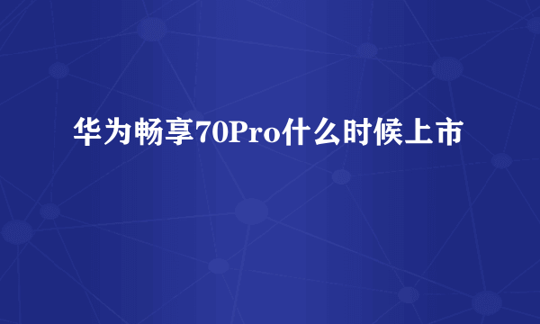 华为畅享70Pro什么时候上市