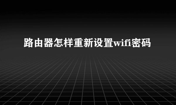 路由器怎样重新设置wifi密码