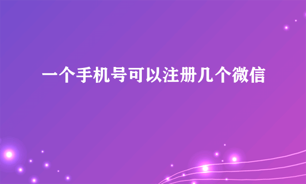 一个手机号可以注册几个微信