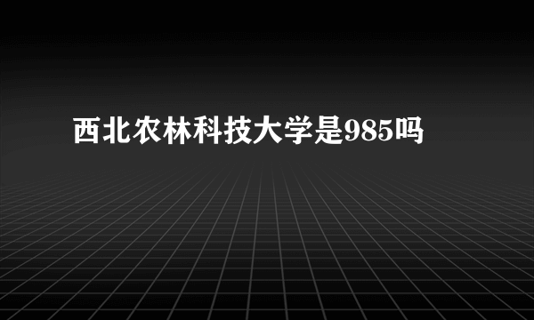 西北农林科技大学是985吗