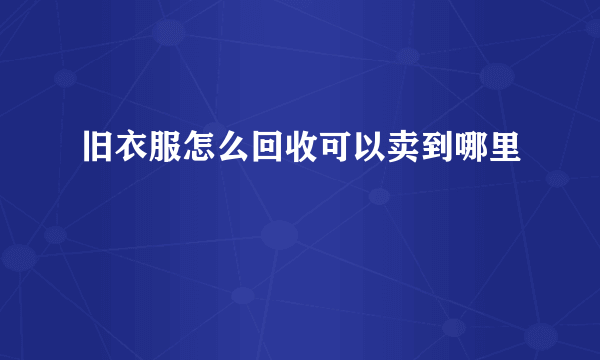 旧衣服怎么回收可以卖到哪里