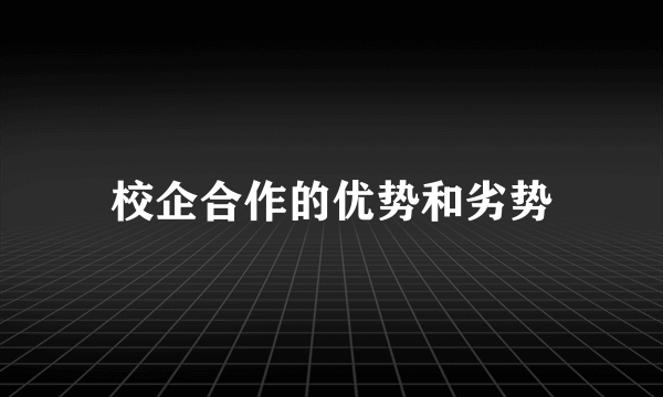 校企合作的优势和劣势