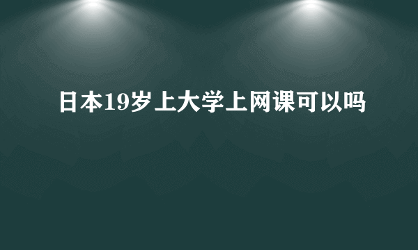 日本19岁上大学上网课可以吗