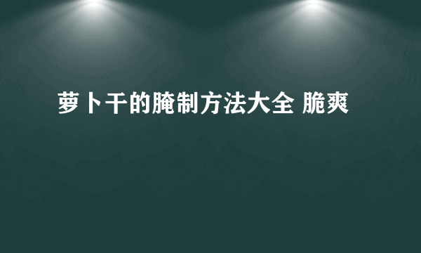 萝卜干的腌制方法大全 脆爽