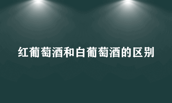 红葡萄酒和白葡萄酒的区别