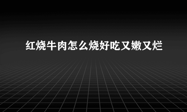 红烧牛肉怎么烧好吃又嫩又烂