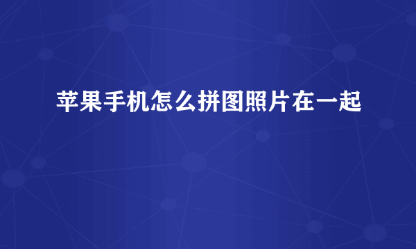 苹果手机怎么拼图照片在一起