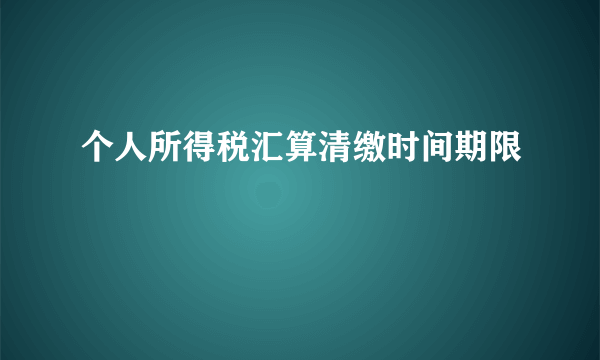 个人所得税汇算清缴时间期限