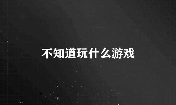 不知道玩什么游戏