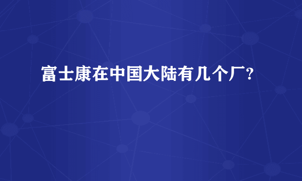 富士康在中国大陆有几个厂?