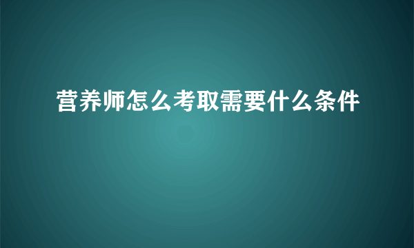 营养师怎么考取需要什么条件