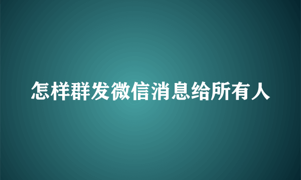 怎样群发微信消息给所有人