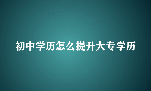 初中学历怎么提升大专学历