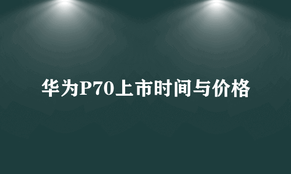 华为P70上市时间与价格