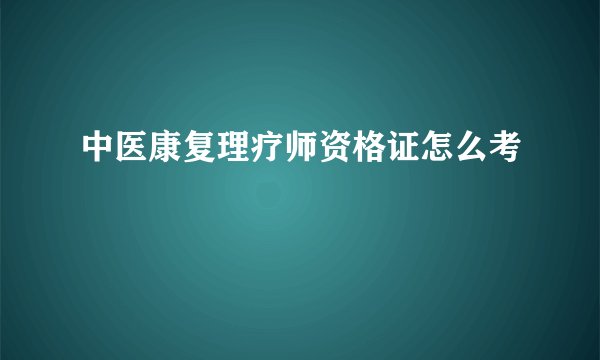 中医康复理疗师资格证怎么考