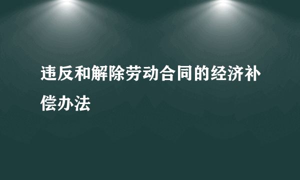 违反和解除劳动合同的经济补偿办法