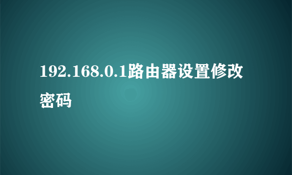 192.168.0.1路由器设置修改密码