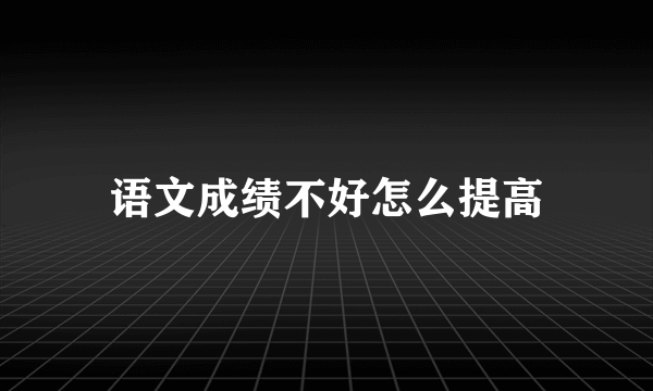 语文成绩不好怎么提高