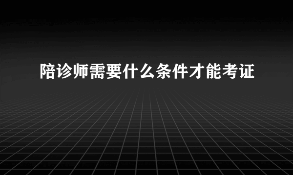 陪诊师需要什么条件才能考证