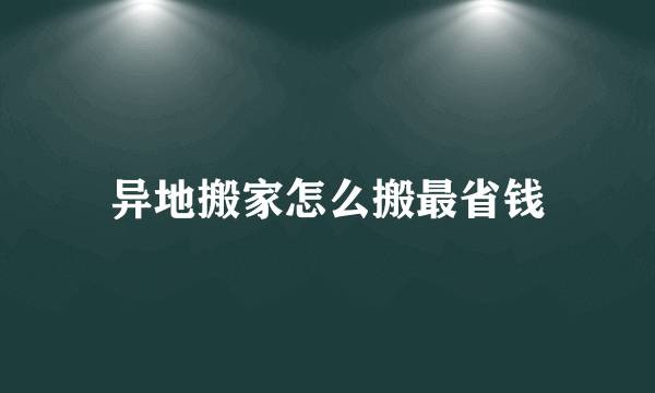 异地搬家怎么搬最省钱