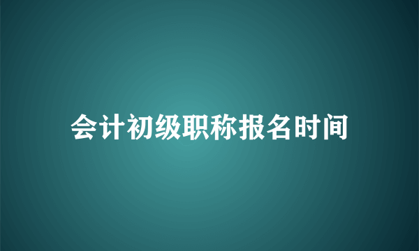 会计初级职称报名时间