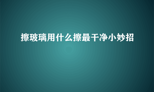 擦玻璃用什么擦最干净小妙招