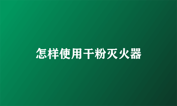 怎样使用干粉灭火器