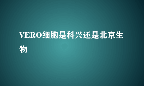 VERO细胞是科兴还是北京生物